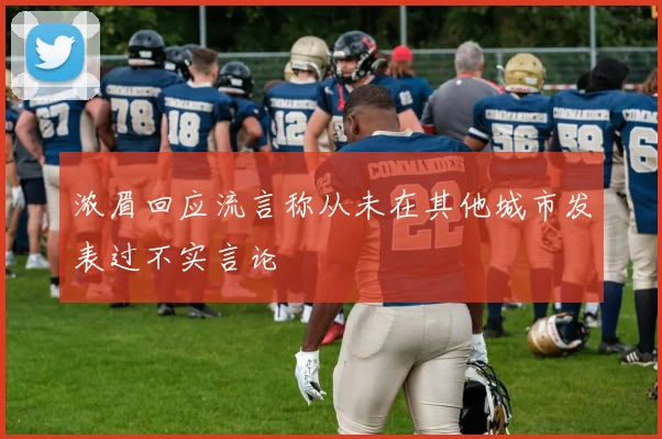 浓眉回应流言称从未在其他城市发表过不实言论