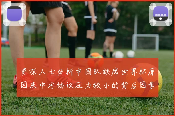 资深人士分析中国队缺席世界杯原因及中方协议压力较小的背后因素