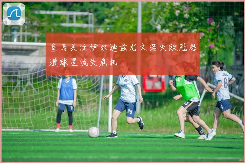 皇马关注伊尔迪兹尤文若失欧冠恐遭球星流失危机