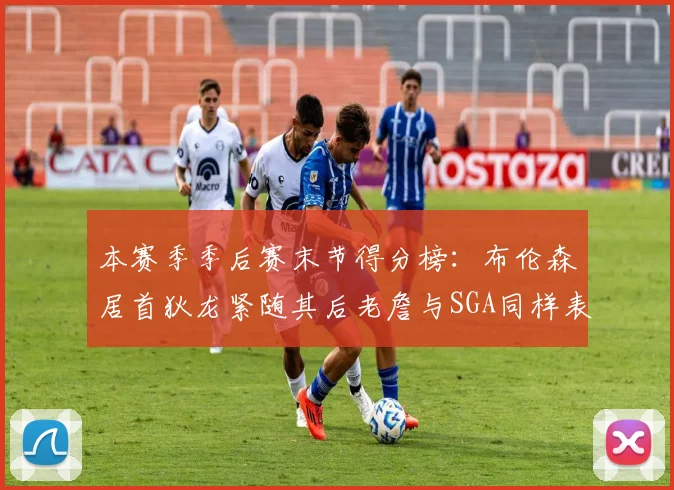 本赛季季后赛末节得分榜：布伦森居首狄龙紧随其后老詹与SGA同样表现出色