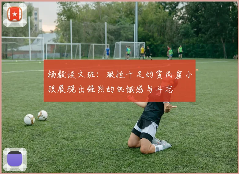 杨毅谈文班：狼性十足的贫民窟小孩展现出强烈的饥饿感与斗志