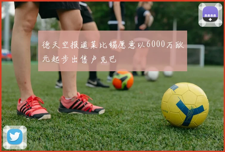 德天空报道莱比锡愿意以6000万欧元起步出售卢克巴
