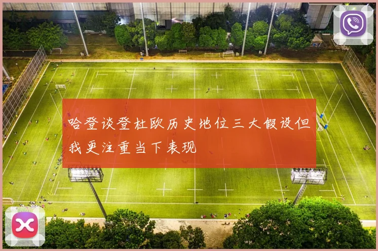 哈登谈登杜欧历史地位三大假设但我更注重当下表现