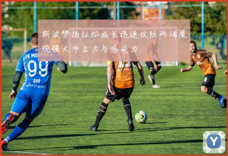 斯波赞扬拉松成长迅速攻防两端展现强大冲击力与感染力