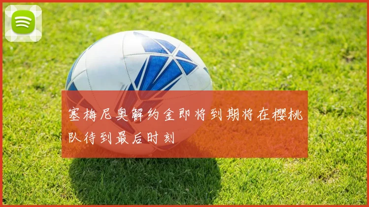塞梅尼奥解约金即将到期将在樱桃队待到最后时刻