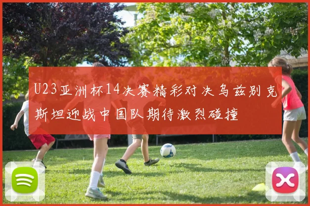 U23亚洲杯14决赛精彩对决乌兹别克斯坦迎战中国队期待激烈碰撞