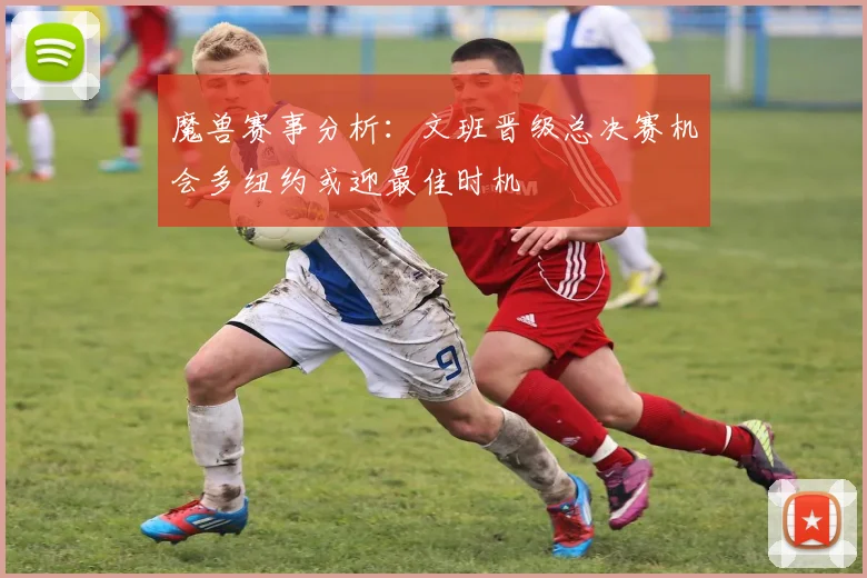 魔兽赛事分析：文班晋级总决赛机会多纽约或迎最佳时机