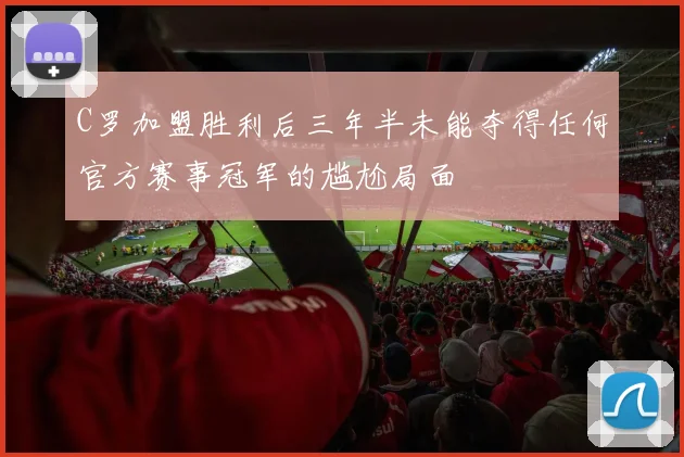 C罗加盟胜利后三年半未能夺得任何官方赛事冠军的尴尬局面