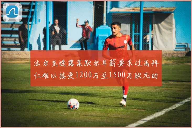 法尔克透露莱默尔年薪要求过高拜仁难以接受1200万至1500万欧元的报价